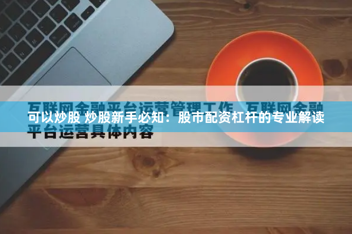 可以炒股 炒股新手必知：股市配资杠杆的专业解读