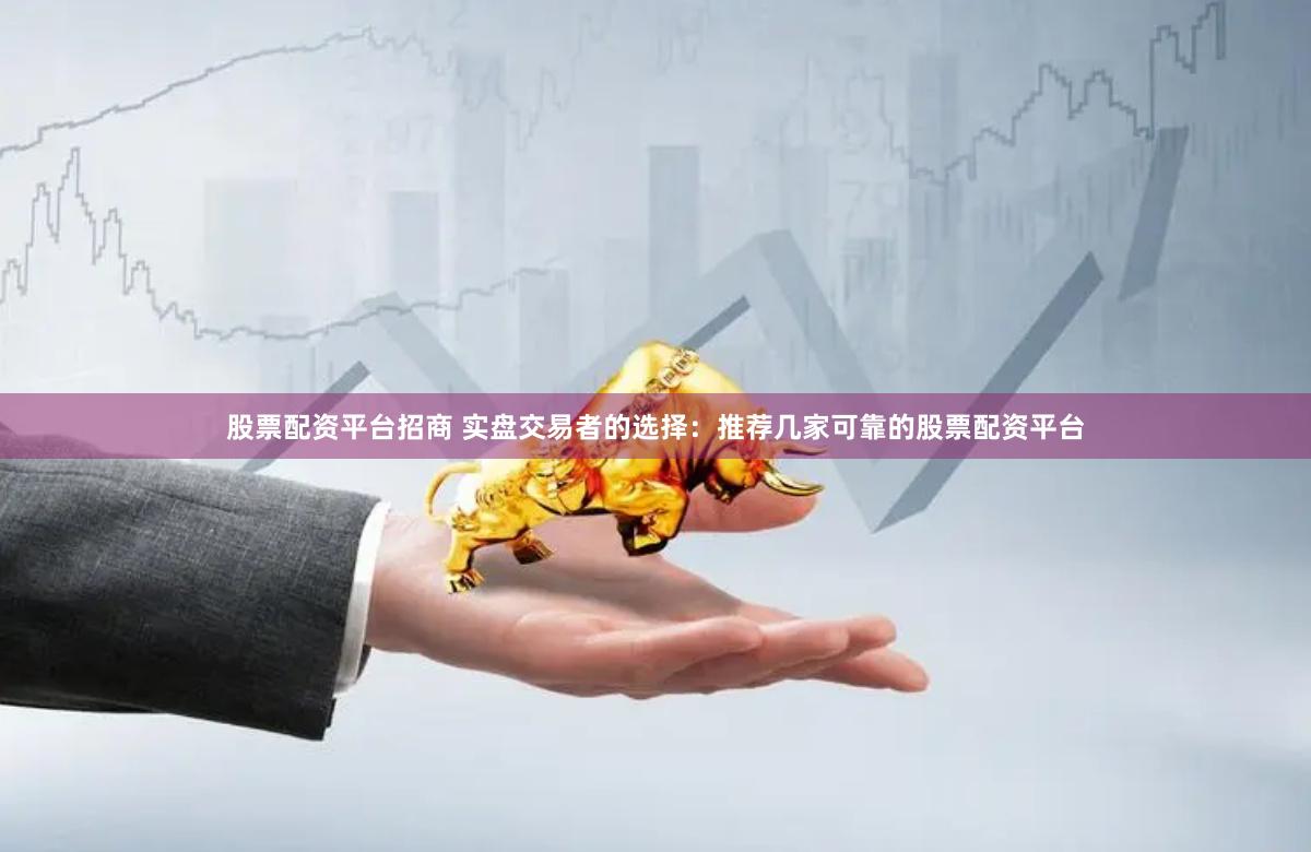 股票配资平台招商 实盘交易者的选择：推荐几家可靠的股票配资平台