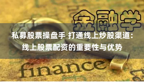 私募股票操盘手 打通线上炒股渠道：线上股票配资的重要性与优势