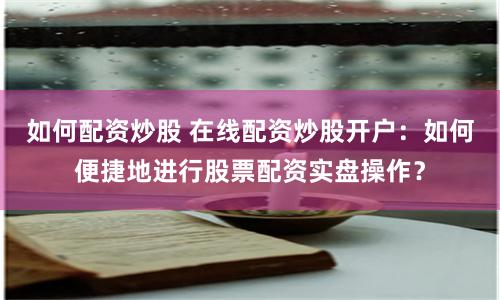 如何配资炒股 在线配资炒股开户：如何便捷地进行股票配资实盘操作？