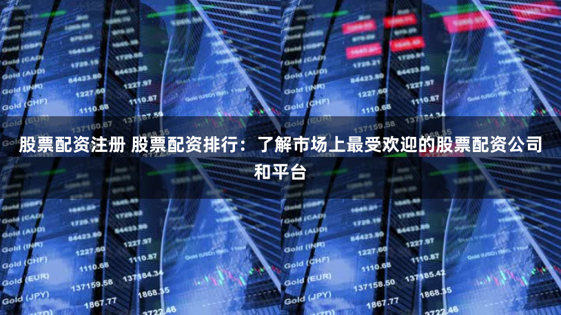 股票配资注册 股票配资排行：了解市场上最受欢迎的股票配资公司和平台
