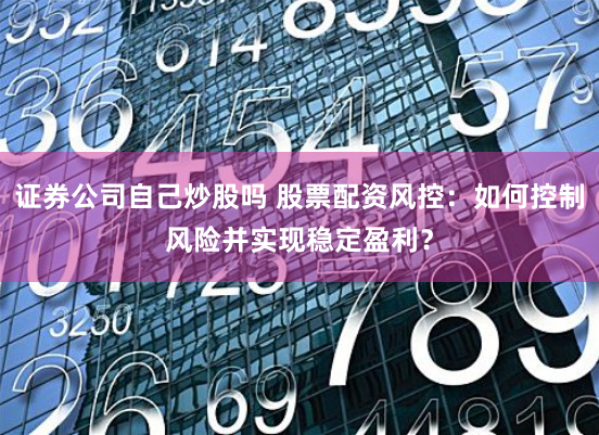 证券公司自己炒股吗 股票配资风控：如何控制风险并实现稳定盈利？