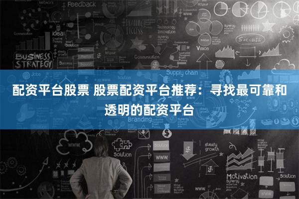 配资平台股票 股票配资平台推荐：寻找最可靠和透明的配资平台