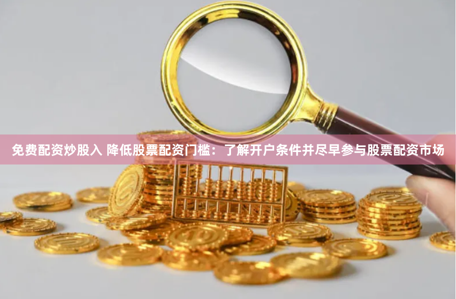 免费配资炒股入 降低股票配资门槛：了解开户条件并尽早参与股票配资市场