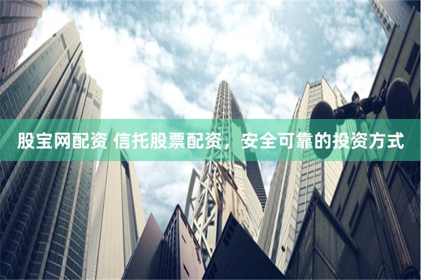股宝网配资 信托股票配资，安全可靠的投资方式