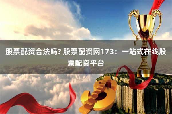 股票配资合法吗? 股票配资网173：一站式在线股票配资平台
