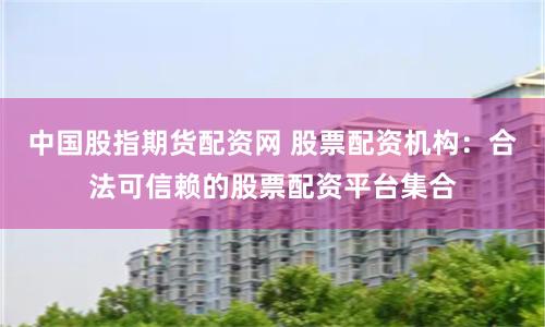 中国股指期货配资网 股票配资机构：合法可信赖的股票配资平台集合