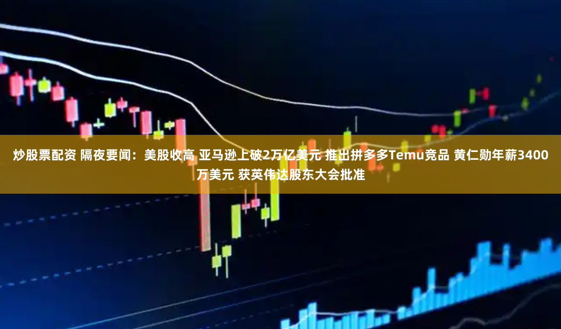 炒股票配资 隔夜要闻：美股收高 亚马逊上破2万亿美元 推出拼多多Temu竞品 黄仁勋年薪3400万美元 获英伟达股东大会批准