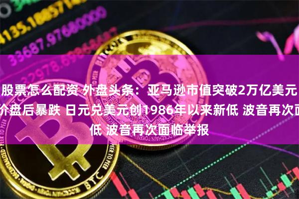 股票怎么配资 外盘头条:亚马逊市值突破2万亿美元 美光股价盘后暴跌 日元兑美元创1986年以来新低 波音再次面临举报