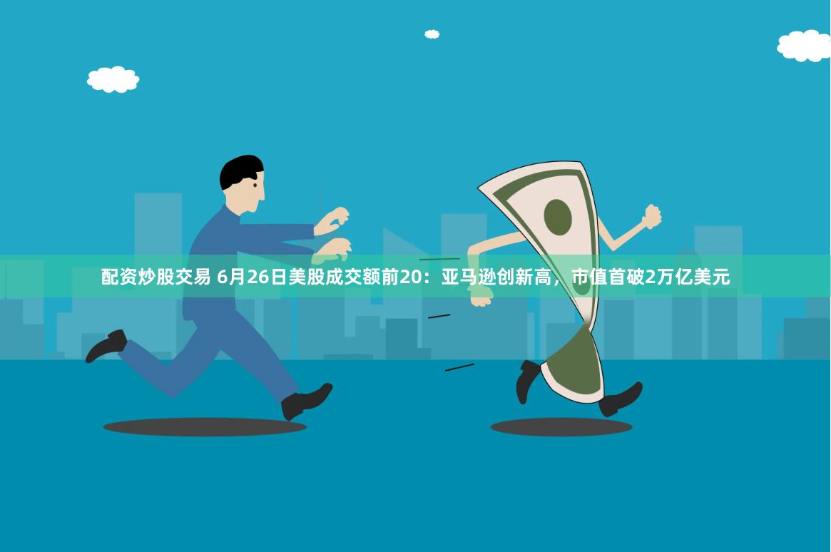 配资炒股交易 6月26日美股成交额前20：亚马逊创新高，市值首破2万亿美元