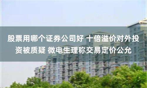 股票用哪个证券公司好 十倍溢价对外投资被质疑 微电生理称交易定价公允