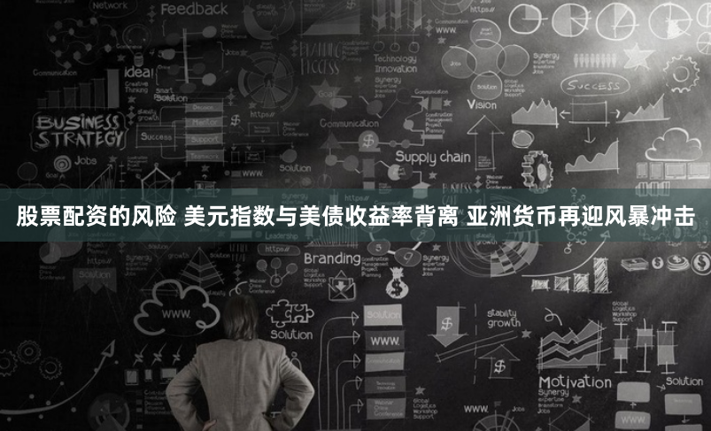 股票配资的风险 美元指数与美债收益率背离 亚洲货币再迎风暴冲击