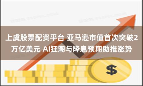 上虞股票配资平台 亚马逊市值首次突破2万亿美元 AI狂潮与降息预期助推涨势