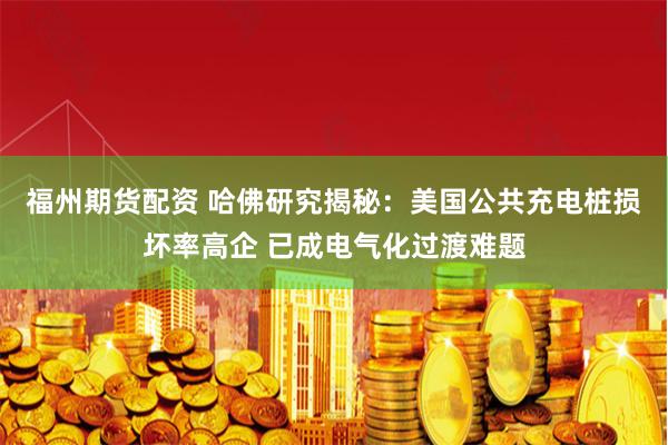 福州期货配资 哈佛研究揭秘:美国公共充电桩损坏率高企 已成电气化过渡难题