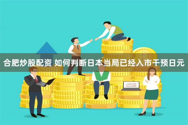 合肥炒股配资 如何判断日本当局已经入市干预日元