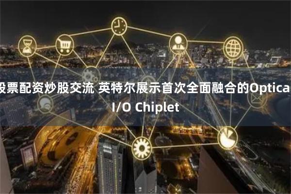 股票配资炒股交流 英特尔展示首次全面融合的Optical I/O Chiplet