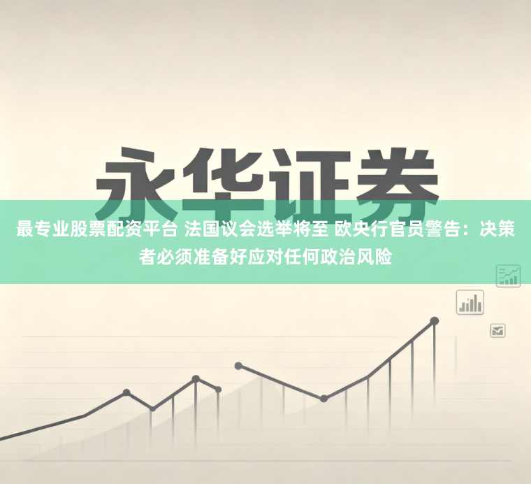 最专业股票配资平台 法国议会选举将至 欧央行官员警告：决策者必须准备好应对任何政治风险