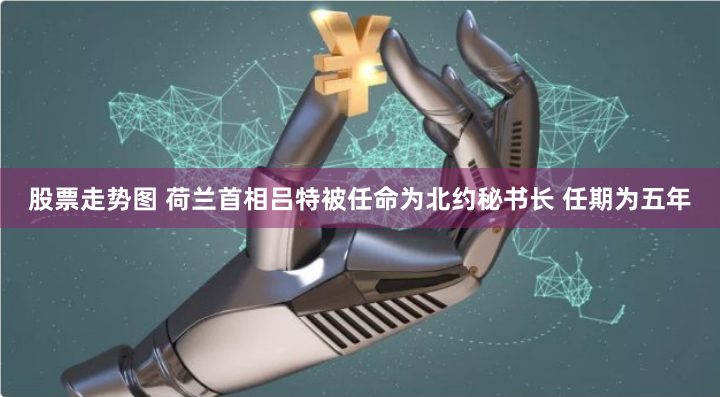 股票走势图 荷兰首相吕特被任命为北约秘书长 任期为五年