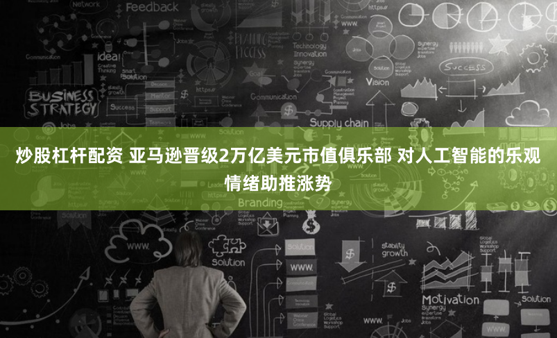 炒股杠杆配资 亚马逊晋级2万亿美元市值俱乐部 对人工智能的乐观情绪助推涨势