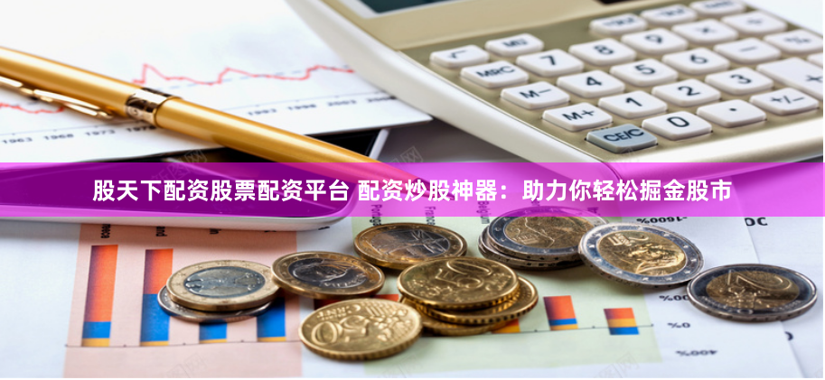 股天下配资股票配资平台 配资炒股神器:助力你轻松掘金股市