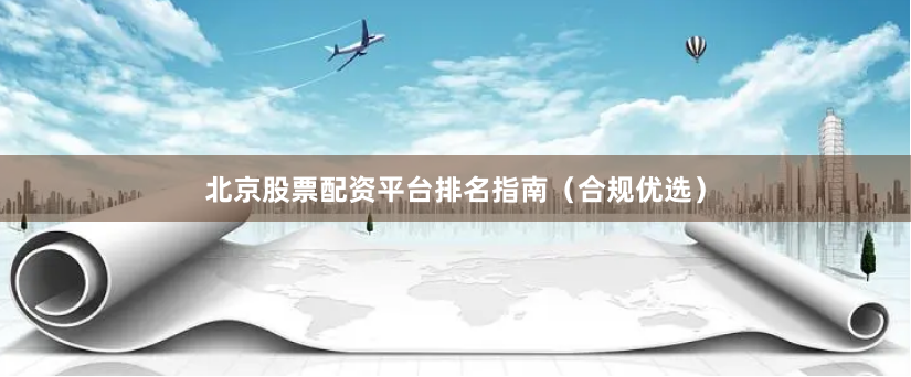 北京股票配资平台排名指南(合规优选)