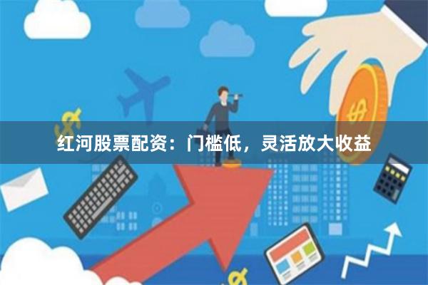 红河股票配资:门槛低,灵活放大收益