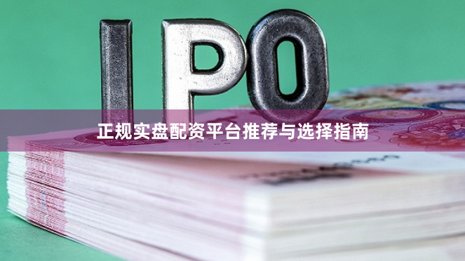 正规实盘配资平台推荐与选择指南