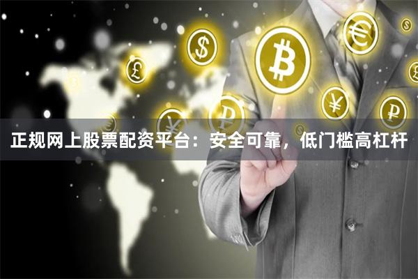 正规网上股票配资平台：安全可靠，低门槛高杠杆