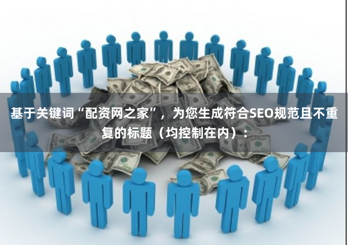 基于关键词“配资网之家”，为您生成符合SEO规范且不重复的标题（均控制在内）：