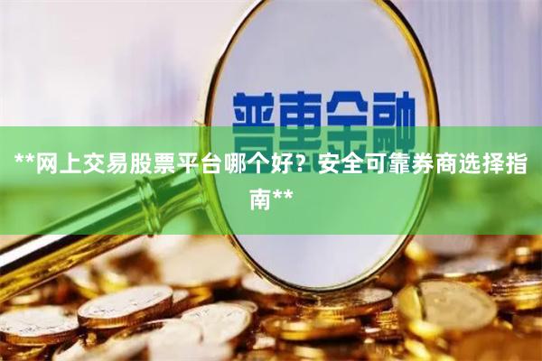 **网上交易股票平台哪个好？安全可靠券商选择指南**