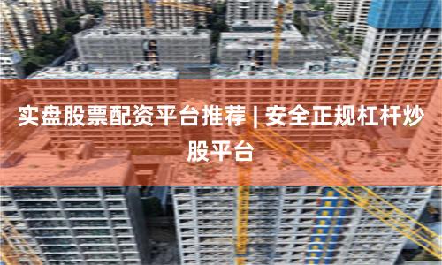 实盘股票配资平台推荐 | 安全正规杠杆炒股平台
