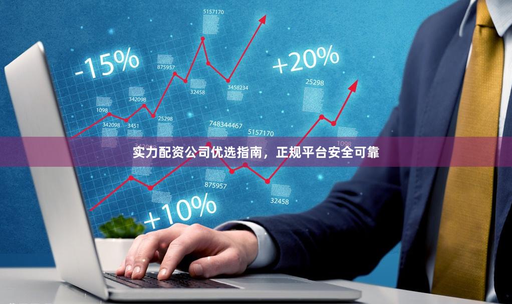 实力配资公司优选指南，正规平台安全可靠